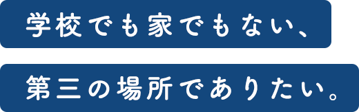 学校でも家でもない、第三の場所でありたい。